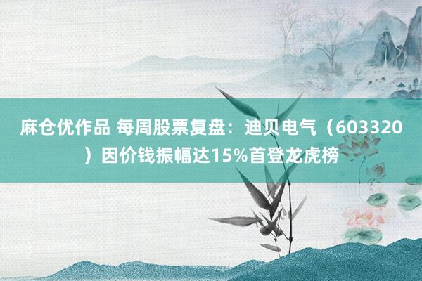 麻仓优作品 每周股票复盘：迪贝电气（603320）因价钱振幅达15%首登龙虎榜