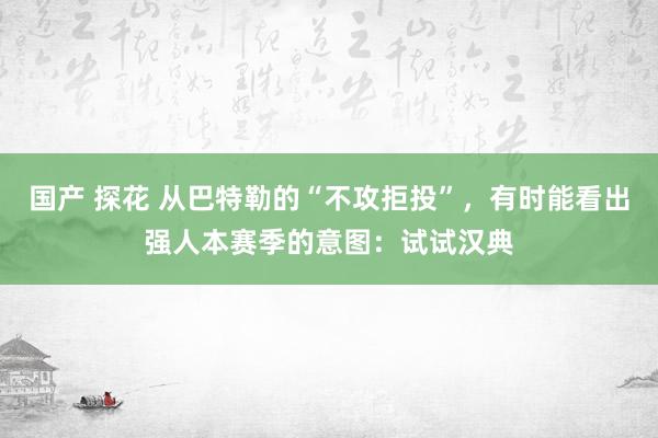 国产 探花 从巴特勒的“不攻拒投”，有时能看出强人本赛季的意图：试试汉典
