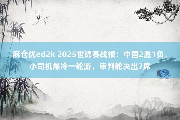 麻仓优ed2k 2025世锦赛战报：中国2胜1负，小司机爆冷一轮游，审判轮决出7席