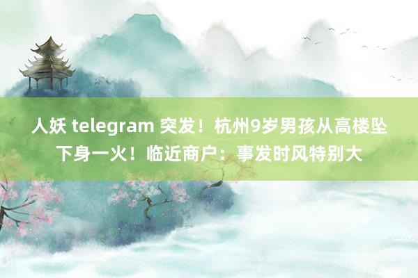人妖 telegram 突发!杭州9岁男孩从高楼坠下身一火!临近商户:事发时风特别大