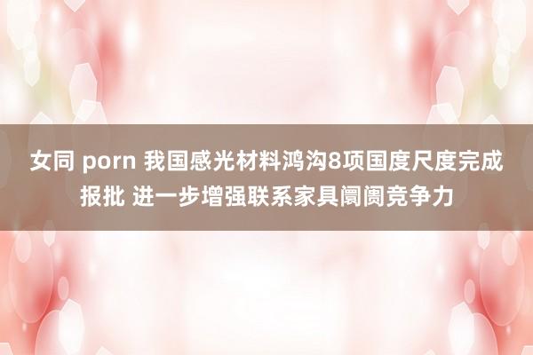 女同 porn 我国感光材料鸿沟8项国度尺度完成报批 进一步增强联系家具阛阓竞争力
