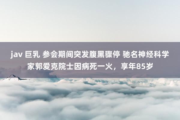 jav 巨乳 参会期间突发腹黑骤停 驰名神经科学家郭爱克院士因病死一火，享年85岁