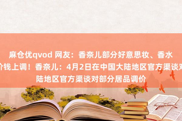 麻仓优qvod 网友：香奈儿部分好意思妆、香水、护肤品居品价钱上调！香奈儿：4月2日在中国大陆地区官方渠谈对部分居品调价