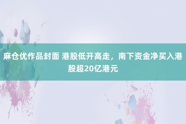 麻仓优作品封面 港股低开高走，南下资金净买入港股超20亿港元