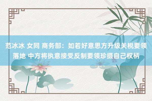 范冰冰 女同 商务部：如若好意思方升级关税要领落地 中方将执意接受反制要领珍摄自己权柄
