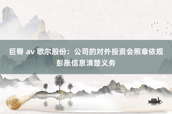 巨臀 av 歌尔股份：公司的对外投资会照章依规彭胀信息清楚义务
