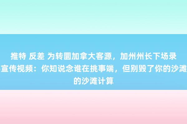 推特 反差 为转圜加拿大客源，加州州长下场录旅游宣传视频：你知说念谁在挑事端，但别毁了你的沙滩计算