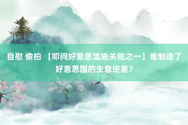 自慰 偷拍 【叩问好意思滥施关税之一】谁制造了好意思国的生意逆差？