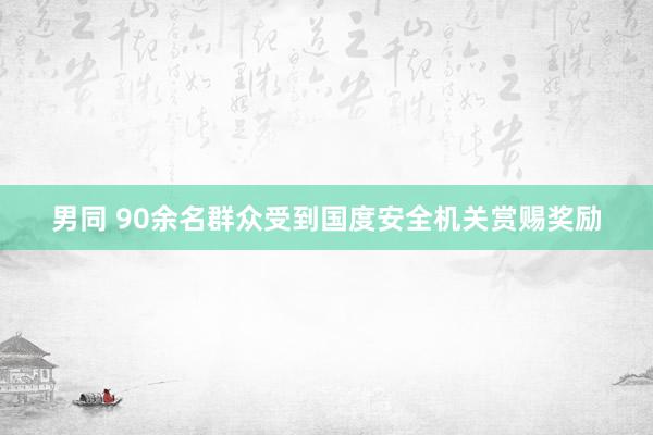 男同 90余名群众受到国度安全机关赏赐奖励