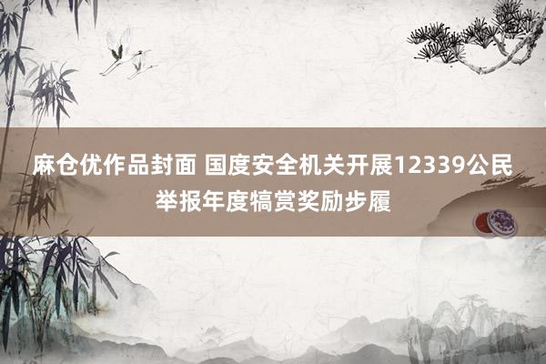 麻仓优作品封面 国度安全机关开展12339公民举报年度犒赏奖励步履