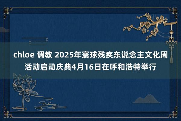 chloe 调教 2025年寰球残疾东说念主文化周活动启动庆典4月16日在呼和浩特举行
