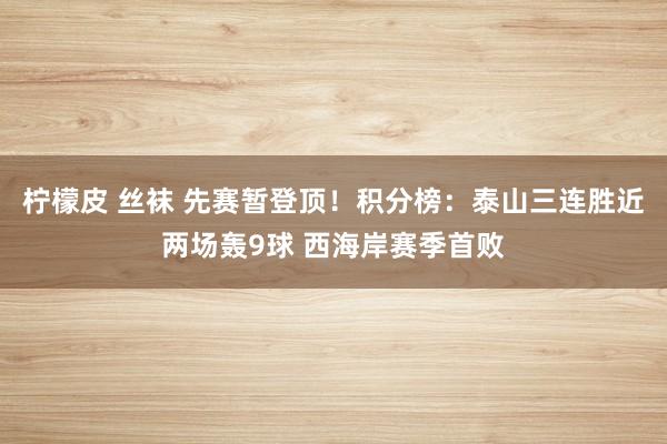 柠檬皮 丝袜 先赛暂登顶！积分榜：泰山三连胜近两场轰9球 西海岸赛季首败