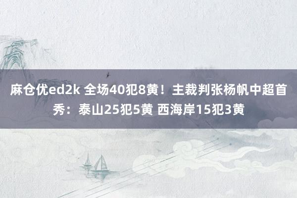 麻仓优ed2k 全场40犯8黄！主裁判张杨帆中超首秀：泰山25犯5黄 西海岸15犯3黄