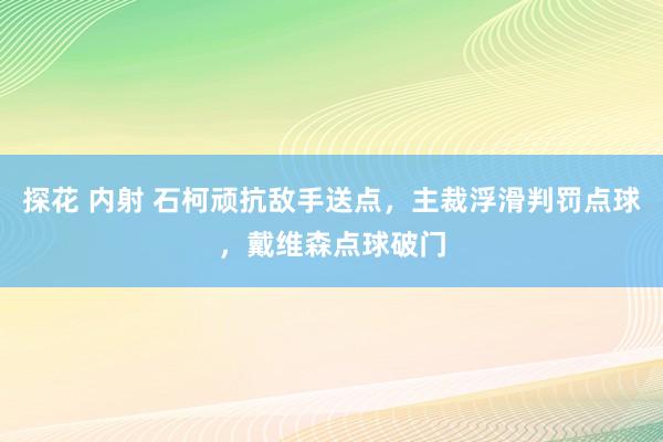 探花 内射 石柯顽抗敌手送点，主裁浮滑判罚点球，戴维森点球破门