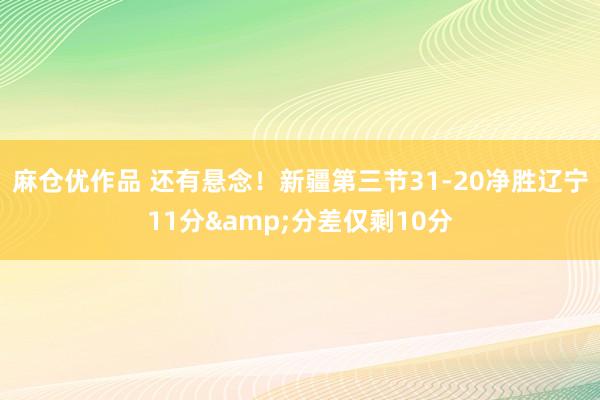 麻仓优作品 还有悬念！新疆第三节31-20净胜辽宁11分&分差仅剩10分