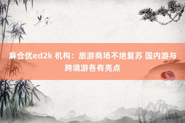 麻仓优ed2k 机构：旅游商场不绝复苏 国内游与跨境游各有亮点