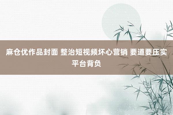 麻仓优作品封面 整治短视频坏心营销 要道要压实平台背负