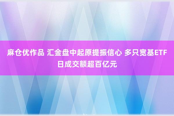 麻仓优作品 汇金盘中起原提振信心 多只宽基ETF日成交额超百亿元