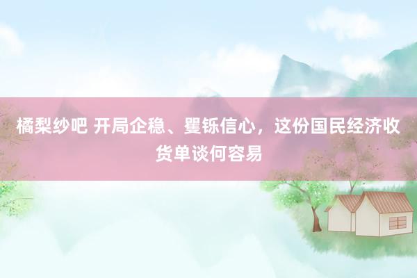 橘梨纱吧 开局企稳、矍铄信心，这份国民经济收货单谈何容易