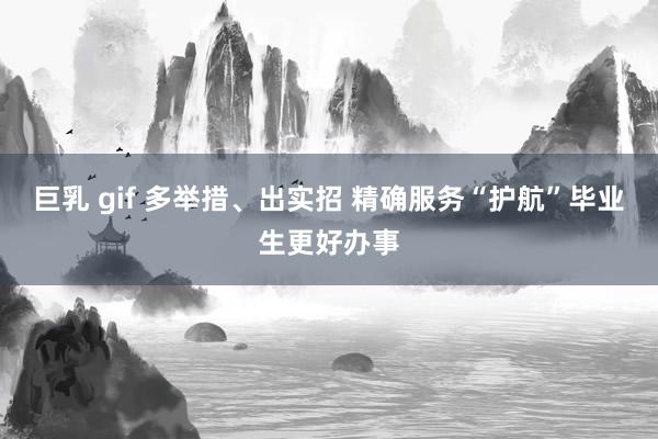 巨乳 gif 多举措、出实招 精确服务“护航”毕业生更好办事