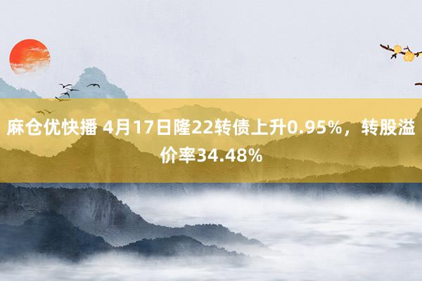 麻仓优快播 4月17日隆22转债上升0.95%，转股溢价率34.48%