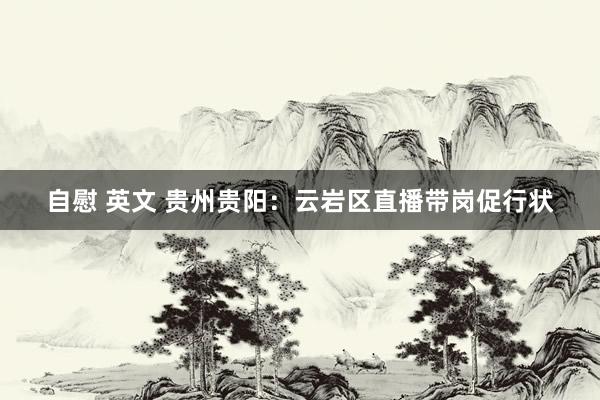 自慰 英文 贵州贵阳：云岩区直播带岗促行状