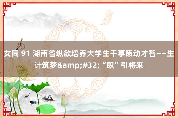 女同 91 湖南省纵欲培养大学生干事策动才智——生计筑梦&#32;“职”引将来