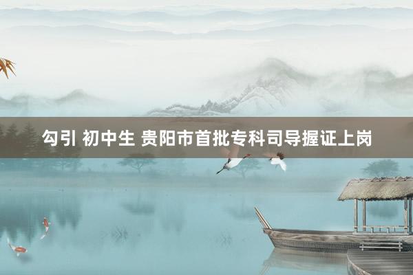勾引 初中生 贵阳市首批专科司导握证上岗