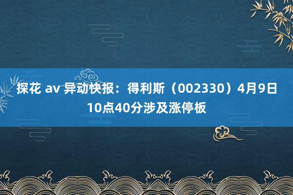 探花 av 异动快报:得利斯(002330)4月9日10点40分涉及涨停板