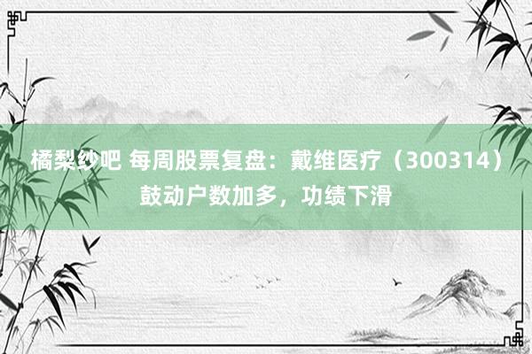 橘梨纱吧 每周股票复盘：戴维医疗（300314）鼓动户数加多，功绩下滑