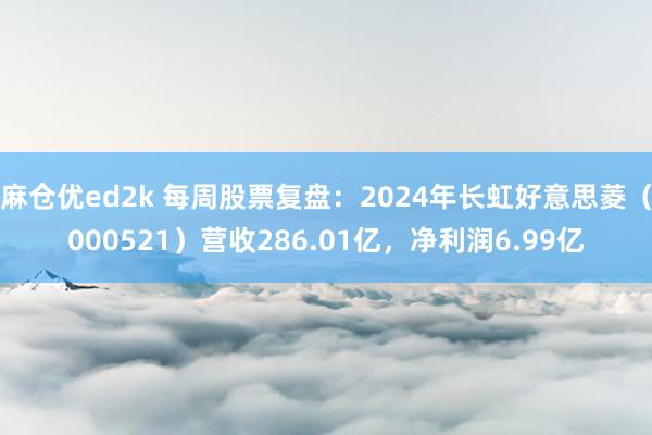 麻仓优ed2k 每周股票复盘：2024年长虹好意思菱（000521）营收286.01亿，净利润6.99亿