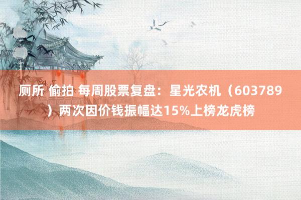 厕所 偷拍 每周股票复盘：星光农机（603789）两次因价钱振幅达15%上榜龙虎榜