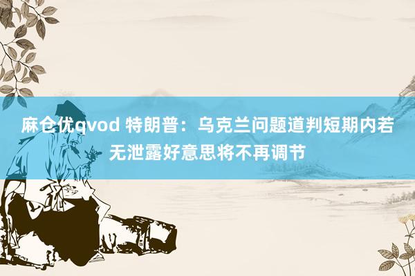 麻仓优qvod 特朗普：乌克兰问题道判短期内若无泄露好意思将不再调节