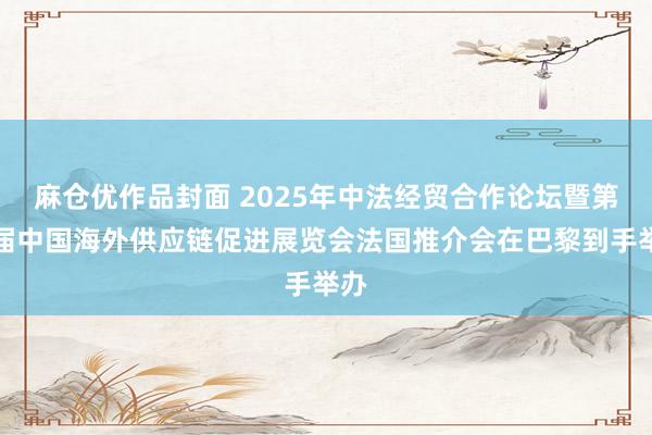 麻仓优作品封面 2025年中法经贸合作论坛暨第三届中国海外供应链促进展览会法国推介会在巴黎到手举办