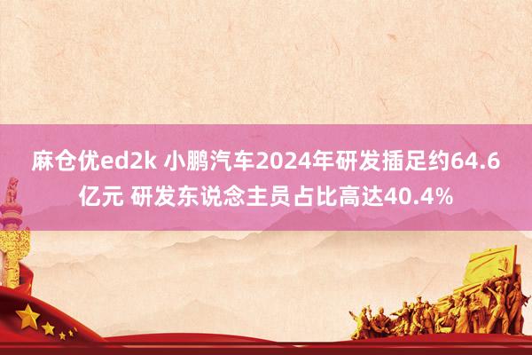 麻仓优ed2k 小鹏汽车2024年研发插足约64.6亿元 研发东说念主员占比高达40.4%