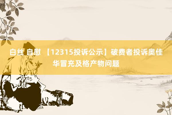 白丝 自慰 【12315投诉公示】破费者投诉奥佳华冒充及格产物问题