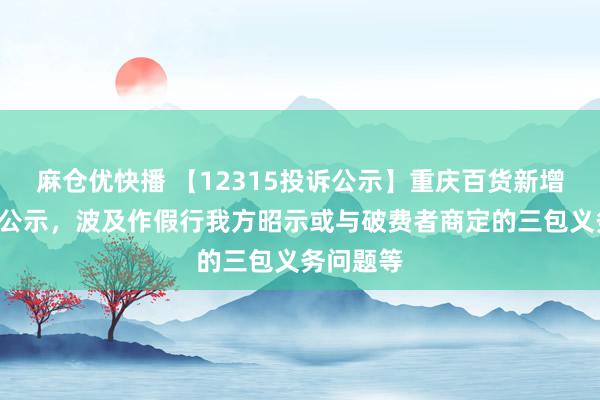 麻仓优快播 【12315投诉公示】重庆百货新增4件投诉公示，波及作假行我方昭示或与破费者商定的三包义务问题等