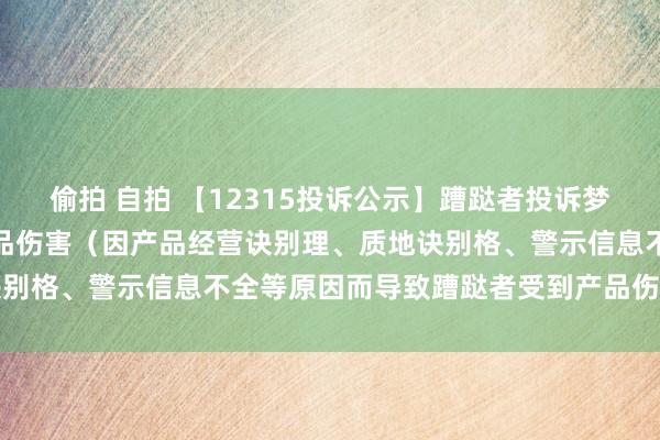 偷拍 自拍 【12315投诉公示】蹧跶者投诉梦天家居导致蹧跶者受到产品伤害（因产品经营诀别理、质地诀别格、警示信息不全等原因而导致蹧跶者受到产品伤害）问题