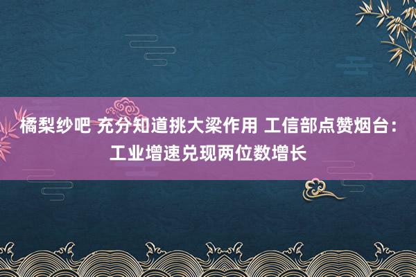 橘梨纱吧 充分知道挑大梁作用 工信部点赞烟台：工业增速兑现两位数增长