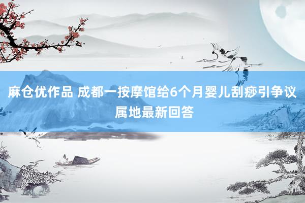 麻仓优作品 成都一按摩馆给6个月婴儿刮痧引争议 属地最新回答