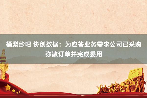 橘梨纱吧 协创数据：为应答业务需求公司已采购弥散订单并完成委用