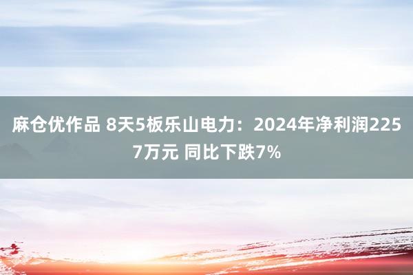 麻仓优作品 8天5板乐山电力：2024年净利润2257万元 同比下跌7%