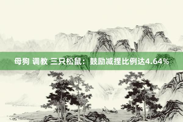 母狗 调教 三只松鼠：鼓励减捏比例达4.64%