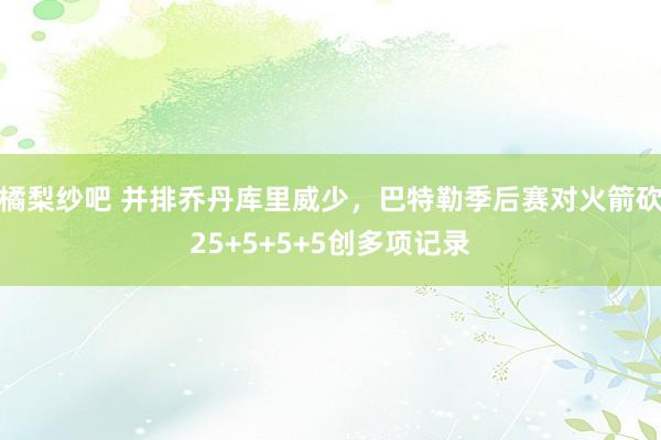 橘梨纱吧 并排乔丹库里威少，巴特勒季后赛对火箭砍25+5+5+5创多项记录