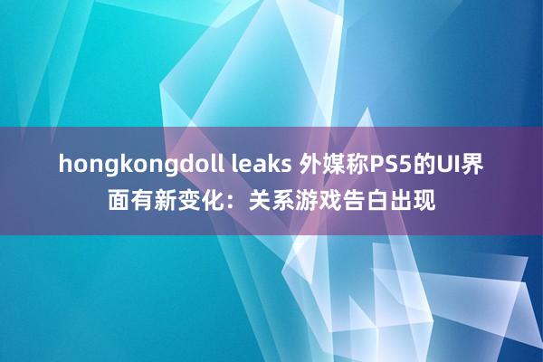 hongkongdoll leaks 外媒称PS5的UI界面有新变化:关系游戏告白出现