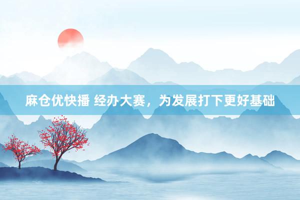 麻仓优快播 经办大赛，为发展打下更好基础