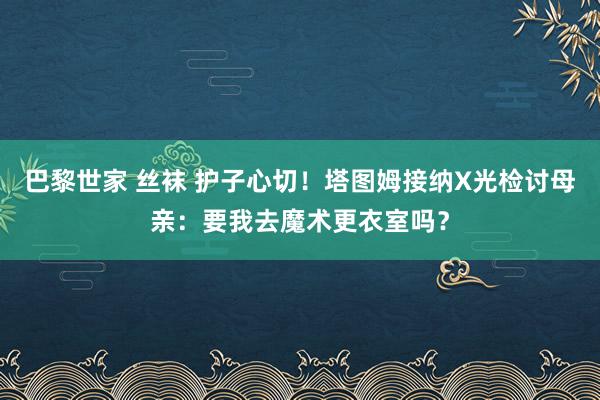 巴黎世家 丝袜 护子心切！塔图姆接纳X光检讨母亲：要我去魔术更衣室吗？