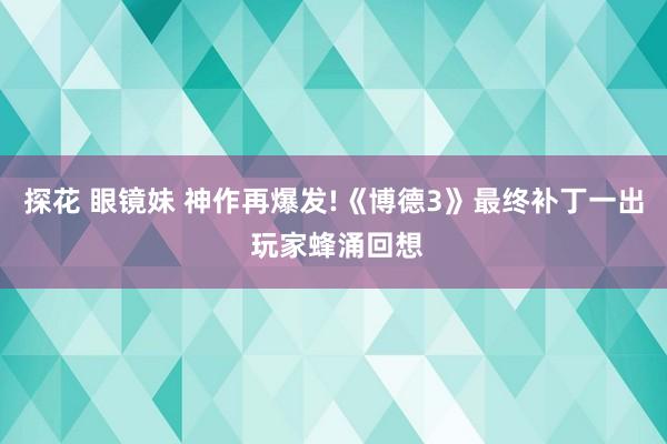 探花 眼镜妹 神作再爆发!《博德3》最终补丁一出 玩家蜂涌回想
