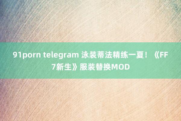 91porn telegram 泳装蒂法精练一夏！《FF7新生》服装替换MOD