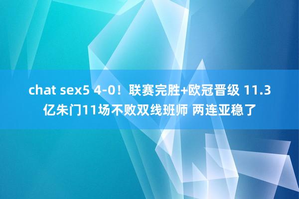 chat sex5 4-0！联赛完胜+欧冠晋级 11.3亿朱门11场不败双线班师 两连亚稳了